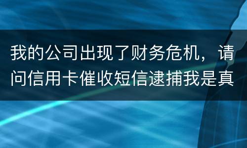 我的公司出现了财务危机，请问信用卡催收短信逮捕我是真的吗