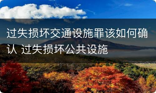 过失损坏交通设施罪该如何确认 过失损坏公共设施