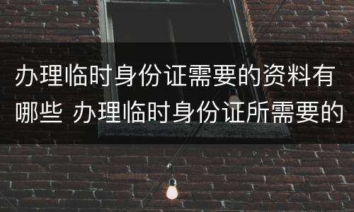 办理临时身份证需要的资料有哪些 办理临时身份证所需要的材料