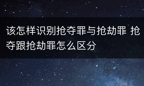 该怎样识别抢夺罪与抢劫罪 抢夺跟抢劫罪怎么区分