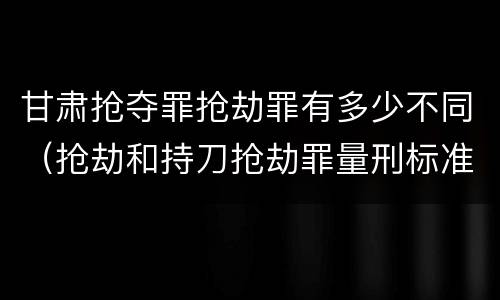 甘肃抢夺罪抢劫罪有多少不同（抢劫和持刀抢劫罪量刑标准）