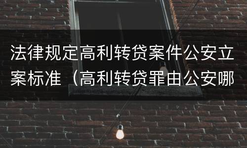 法律规定高利转贷案件公安立案标准（高利转贷罪由公安哪个部门管）