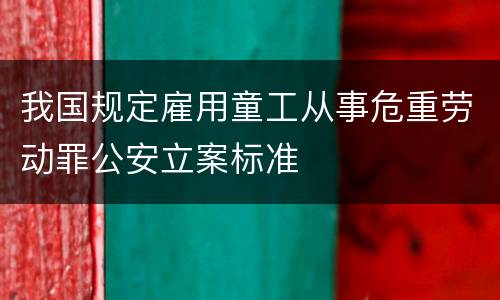 我国规定雇用童工从事危重劳动罪公安立案标准
