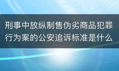 刑事中放纵制售伪劣商品犯罪行为案的公安追诉标准是什么