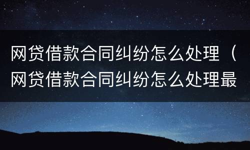 网贷借款合同纠纷怎么处理（网贷借款合同纠纷怎么处理最好）