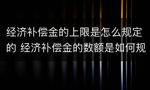 经济补偿金的上限是怎么规定的 经济补偿金的数额是如何规定的