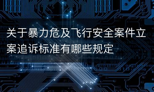 关于暴力危及飞行安全案件立案追诉标准有哪些规定