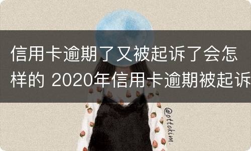 信用卡逾期了又被起诉了会怎样的 2020年信用卡逾期被起诉立案后怎么解决