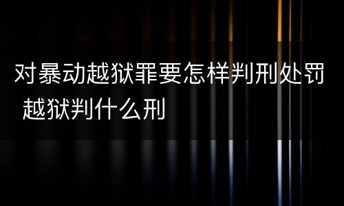 对暴动越狱罪要怎样判刑处罚 越狱判什么刑