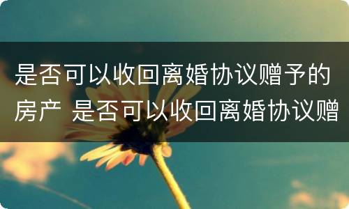 是否可以收回离婚协议赠予的房产 是否可以收回离婚协议赠予的房产证