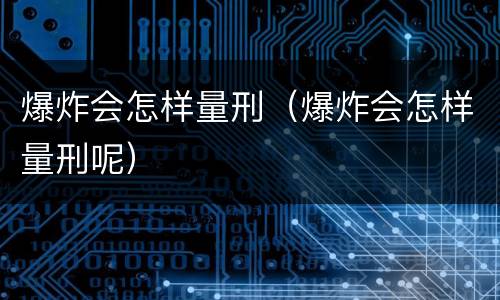 爆炸会怎样量刑（爆炸会怎样量刑呢）