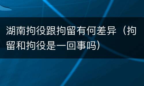 湖南拘役跟拘留有何差异（拘留和拘役是一回事吗）