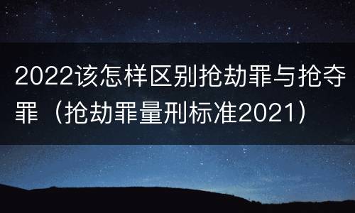 2022该怎样区别抢劫罪与抢夺罪（抢劫罪量刑标准2021）
