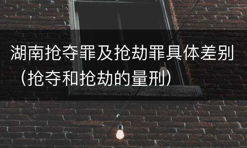 湖南抢夺罪及抢劫罪具体差别（抢夺和抢劫的量刑）