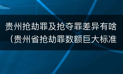 贵州抢劫罪及抢夺罪差异有啥（贵州省抢劫罪数额巨大标准）