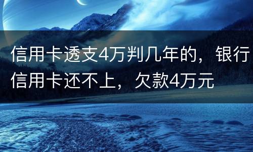 信用卡透支4万判几年的，银行信用卡还不上，欠款4万元