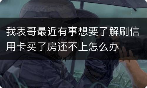我表哥最近有事想要了解刷信用卡买了房还不上怎么办