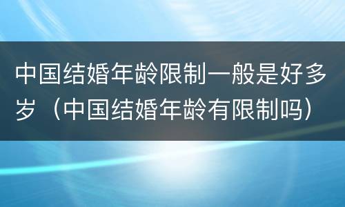 中国结婚年龄限制一般是好多岁（中国结婚年龄有限制吗）