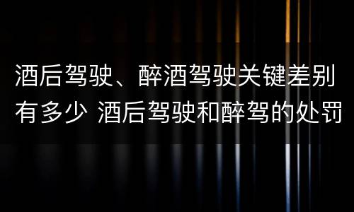 酒后驾驶、醉酒驾驶关键差别有多少 酒后驾驶和醉驾的处罚