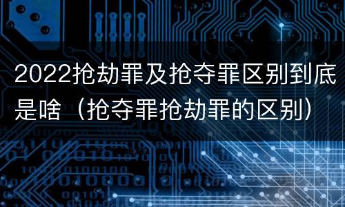 2022抢劫罪及抢夺罪区别到底是啥（抢夺罪抢劫罪的区别）