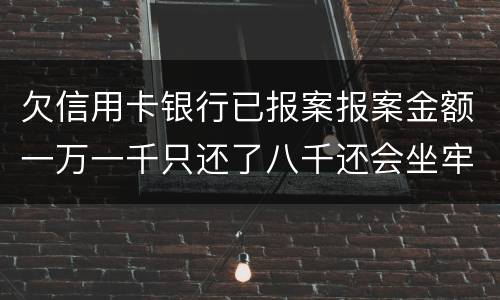 欠信用卡银行已报案报案金额一万一千只还了八千还会坐牢吗