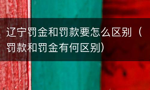 辽宁罚金和罚款要怎么区别（罚款和罚金有何区别）