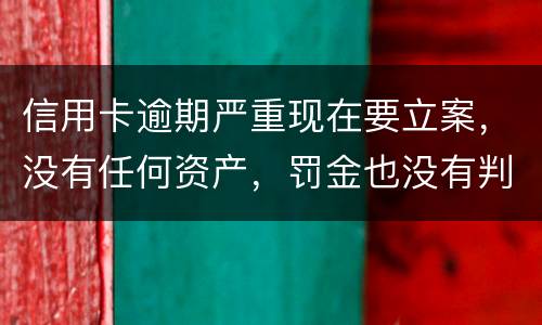 信用卡逾期严重现在要立案，没有任何资产，罚金也没有判刑出来后怎么处理