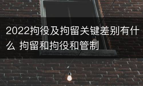 2022拘役及拘留关键差别有什么 拘留和拘役和管制