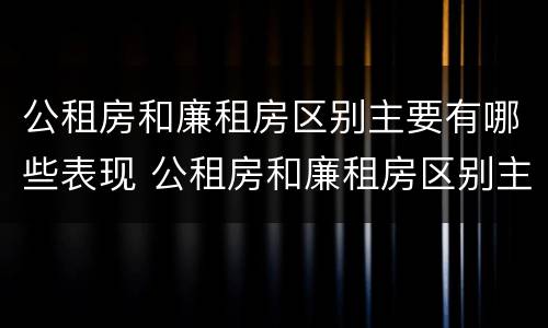 公租房和廉租房区别主要有哪些表现 公租房和廉租房区别主要有哪些表现和特点