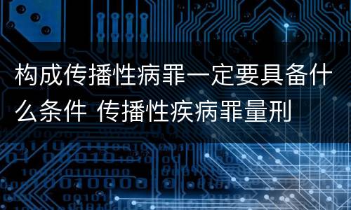 构成传播性病罪一定要具备什么条件 传播性疾病罪量刑