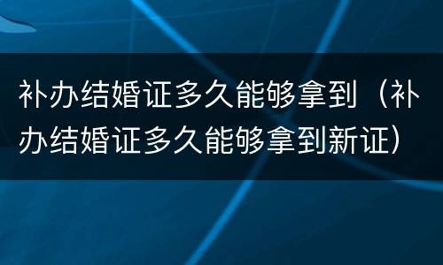 补办结婚证多久能够拿到（补办结婚证多久能够拿到新证）