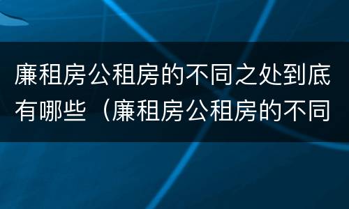 廉租房公租房的不同之处到底有哪些（廉租房公租房的不同之处到底有哪些区别）