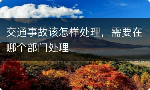 交通事故该怎样处理，需要在哪个部门处理
