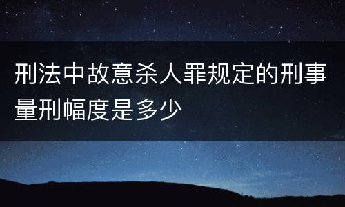 刑法中故意杀人罪规定的刑事量刑幅度是多少