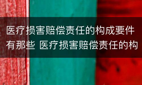 医疗损害赔偿责任的构成要件有那些 医疗损害赔偿责任的构成要件有那些