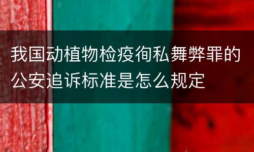 我国动植物检疫徇私舞弊罪的公安追诉标准是怎么规定
