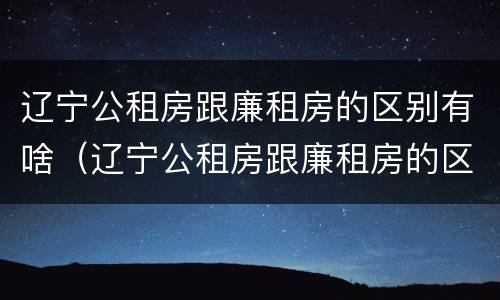 辽宁公租房跟廉租房的区别有啥（辽宁公租房跟廉租房的区别有啥不同）