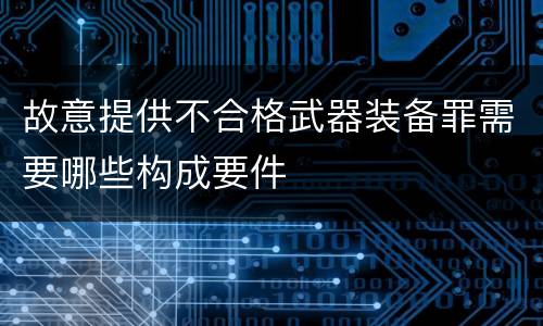 故意提供不合格武器装备罪需要哪些构成要件