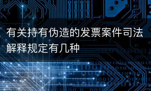 有关持有伪造的发票案件司法解释规定有几种