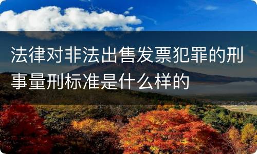 法律对非法出售发票犯罪的刑事量刑标准是什么样的