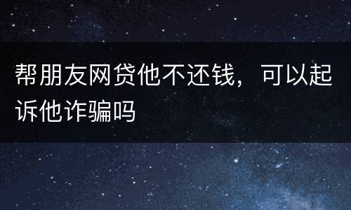 帮朋友网贷他不还钱，可以起诉他诈骗吗