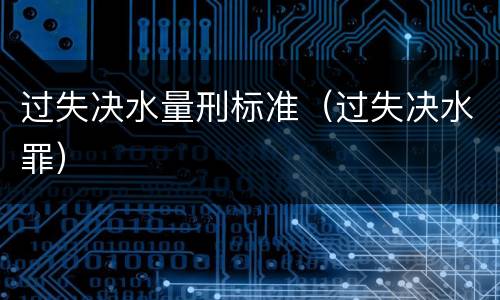过失决水量刑标准（过失决水罪）