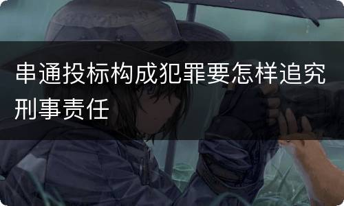 串通投标构成犯罪要怎样追究刑事责任