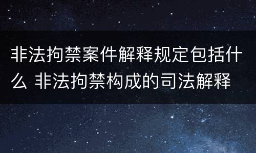 非法拘禁案件解释规定包括什么 非法拘禁构成的司法解释