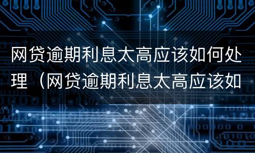 网贷逾期利息太高应该如何处理（网贷逾期利息太高应该如何处理好）