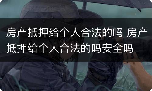 房产抵押给个人合法的吗 房产抵押给个人合法的吗安全吗