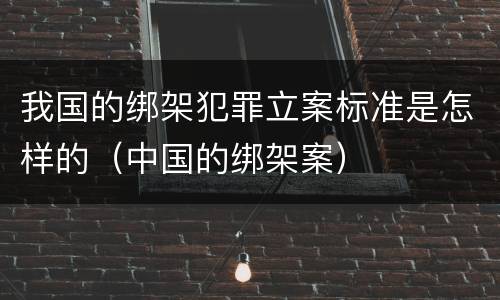我国的绑架犯罪立案标准是怎样的（中国的绑架案）