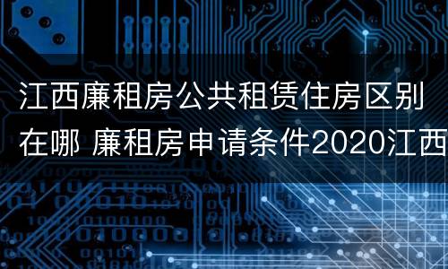 江西廉租房公共租赁住房区别在哪 廉租房申请条件2020江西