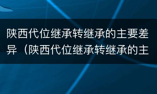 陕西代位继承转继承的主要差异（陕西代位继承转继承的主要差异有哪些）