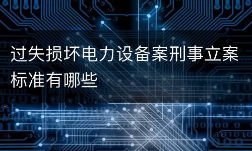 过失损坏电力设备案刑事立案标准有哪些